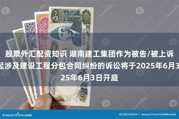 股票外汇配资知识 湖南建工集团作为被告/被上诉人的1起涉及建设工程分包合同纠纷的诉讼将于2025年6月3日开庭