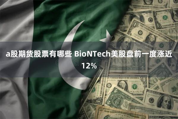 a股期货股票有哪些 BioNTech美股盘前一度涨近12%