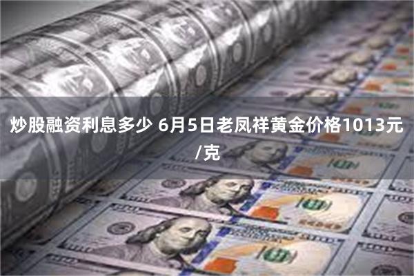 炒股融资利息多少 6月5日老凤祥黄金价格1013元/克