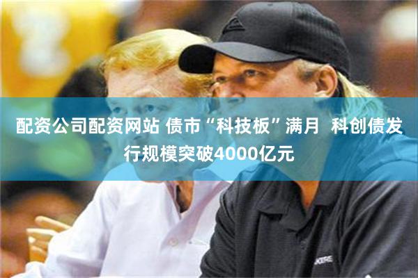 配资公司配资网站 债市“科技板”满月  科创债发行规模突破4000亿元