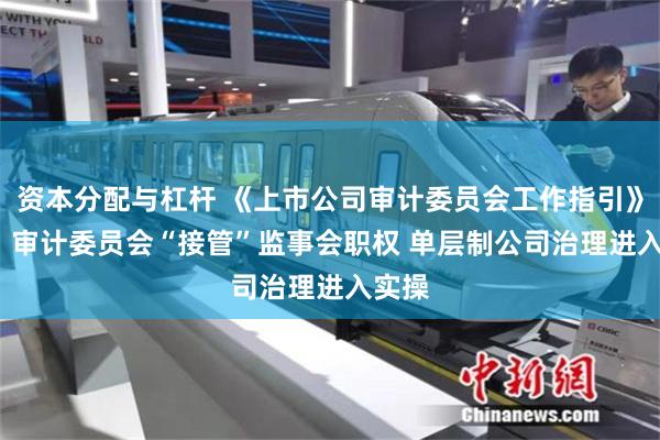 资本分配与杠杆 《上市公司审计委员会工作指引》发布  审计委员会“接管”监事会职权 单层制公司治理进入实操