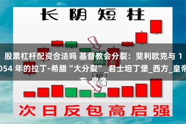 股票杠杆配资合法吗 基督教会分裂：斐利欧克与 1054 年的拉丁-希腊“大分裂”_君士坦丁堡_西方_皇帝