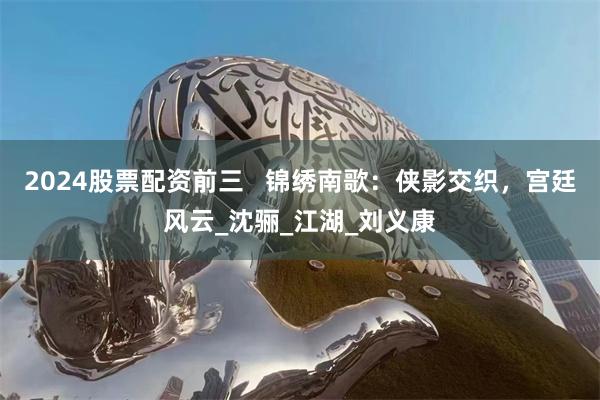 2024股票配资前三   锦绣南歌：侠影交织，宫廷风云_沈骊_江湖_刘义康