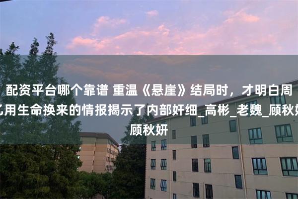 配资平台哪个靠谱 重温《悬崖》结局时，才明白周乙用生命换来的情报揭示了内部奸细_高彬_老魏_顾秋妍