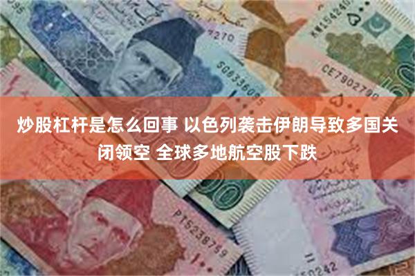 炒股杠杆是怎么回事 以色列袭击伊朗导致多国关闭领空 全球多地航空股下跌