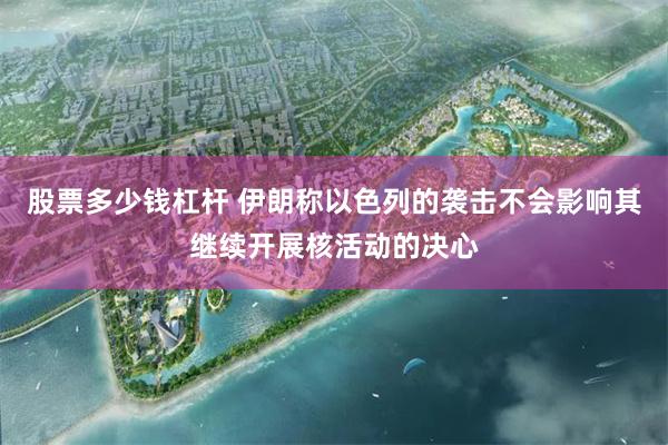 股票多少钱杠杆 伊朗称以色列的袭击不会影响其继续开展核活动的决心