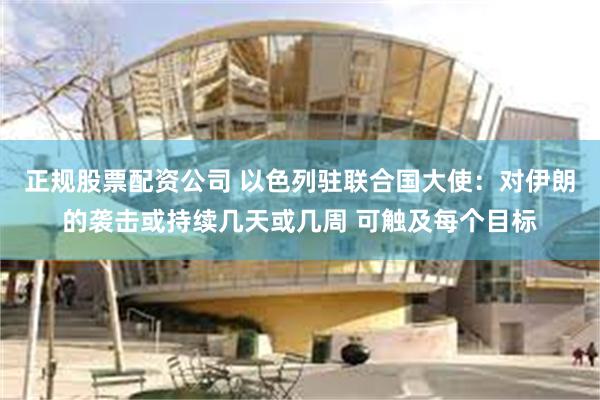 正规股票配资公司 以色列驻联合国大使：对伊朗的袭击或持续几天或几周 可触及每个目标