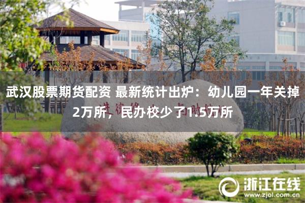 武汉股票期货配资 最新统计出炉：幼儿园一年关掉2万所，民办校少了1.5万所