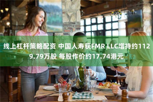 线上杠杆策略配资 中国人寿获FMR LLC增持约1129.79万股 每股作价约17.74港元
