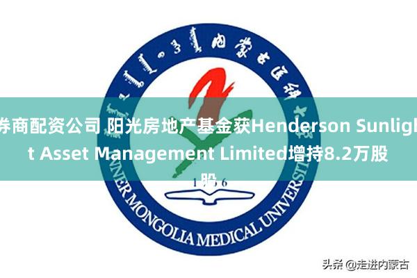 券商配资公司 阳光房地产基金获Henderson Sunlight Asset Management Limited增持8.2万股