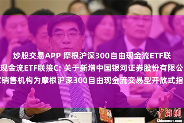 炒股交易APP 摩根沪深300自由现金流ETF联接A,摩根沪深300自由现金流ETF联接C: 关于新增中国银河证券股份有限公司等多家销售机构为摩根沪深300自由现金流交易型开放式指数证券投资基金联接基金代销机构的公告