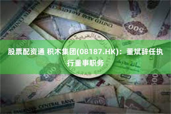 股票配资通 积木集团(08187.HK)：董斌辞任执行董事职务