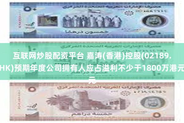 互联网炒股配资平台 嘉涛(香港)控股(02189.HK)预期年度公司拥有人应占溢利不少于1800万港元