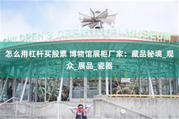 怎么用杠杆买股票 博物馆展柜厂家：藏品秘境_观众_展品_瓷器