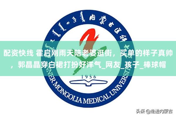 配资快线 霍启刚雨天陪老婆逛街，买单的样子真帅，郭晶晶穿白裙打扮好洋气_网友_孩子_棒球帽