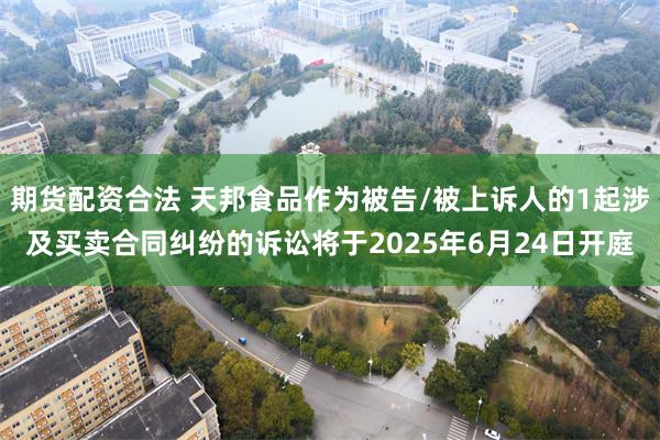 期货配资合法 天邦食品作为被告/被上诉人的1起涉及买卖合同纠纷的诉讼将于2025年6月24日开庭
