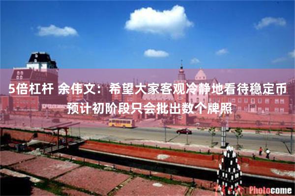 5倍杠杆 余伟文：希望大家客观冷静地看待稳定币 预计初阶段只会批出数个牌照