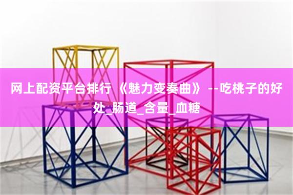 网上配资平台排行 《魅力变奏曲》 --吃桃子的好处_肠道_含量_血糖