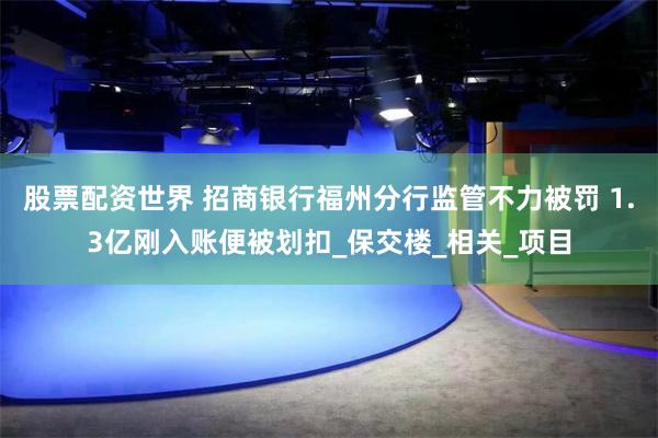 股票配资世界 招商银行福州分行监管不力被罚 1.3亿刚入账便被划扣_保交楼_相关_项目