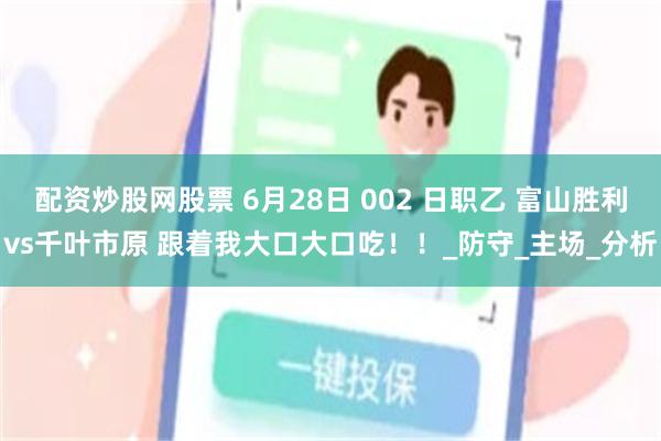 配资炒股网股票 6月28日 002 日职乙 富山胜利vs千叶市原 跟着我大口大口吃！！_防守_主场_分析