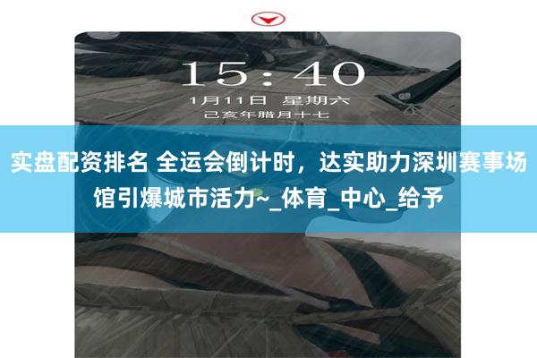 实盘配资排名 全运会倒计时，达实助力深圳赛事场馆引爆城市活力~_体育_中心_给予