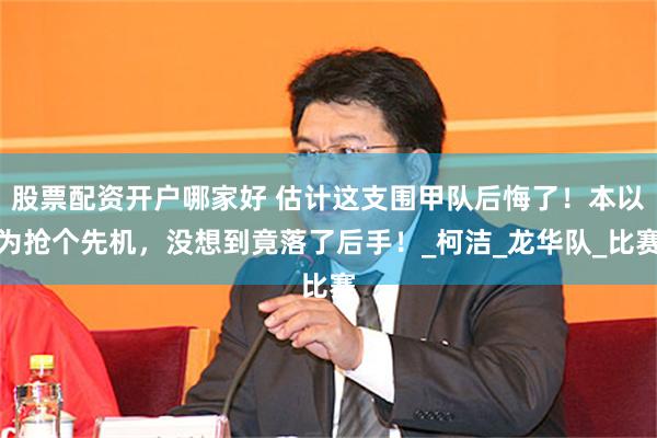 股票配资开户哪家好 估计这支围甲队后悔了！本以为抢个先机，没想到竟落了后手！_柯洁_龙华队_比赛