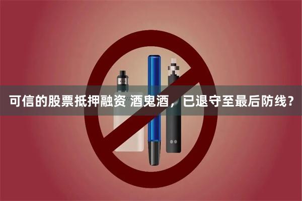 可信的股票抵押融资 酒鬼酒，已退守至最后防线？