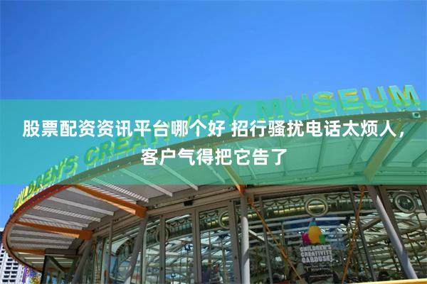 股票配资资讯平台哪个好 招行骚扰电话太烦人，客户气得把它告了