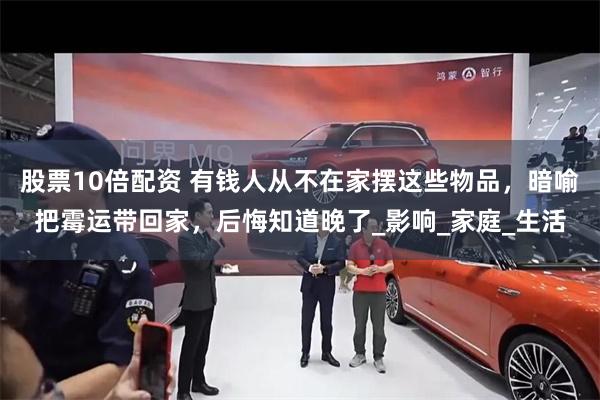 股票10倍配资 有钱人从不在家摆这些物品，暗喻把霉运带回家，后悔知道晚了_影响_家庭_生活