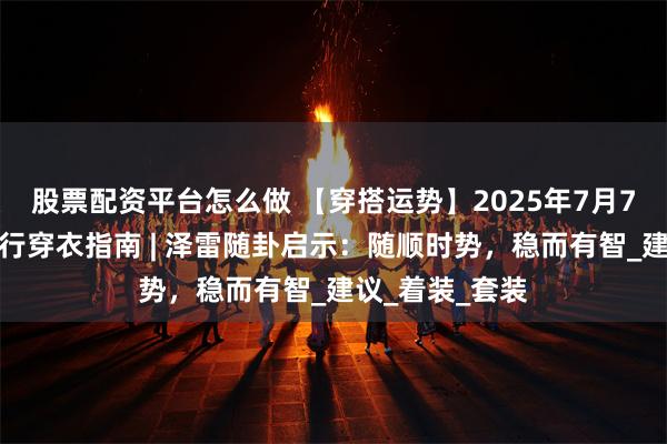 股票配资平台怎么做 【穿搭运势】2025年7月7日十二生肖五行穿衣指南 | 泽雷随卦启示：随顺时势，稳而有智_建议_着装_套装