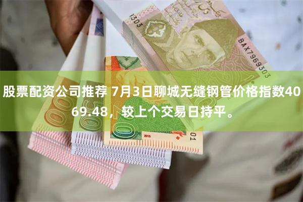 股票配资公司推荐 7月3日聊城无缝钢管价格指数4069.48，较上个交易日持平。
