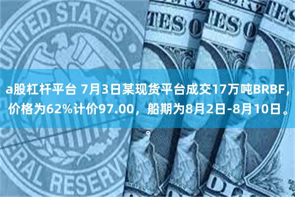 a股杠杆平台 7月3日某现货平台成交17万吨BRBF，价格为62%计价97.00，船期为8月2日-8月10日。