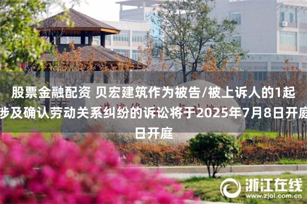 股票金融配资 贝宏建筑作为被告/被上诉人的1起涉及确认劳动关系纠纷的诉讼将于2025年7月8日开庭