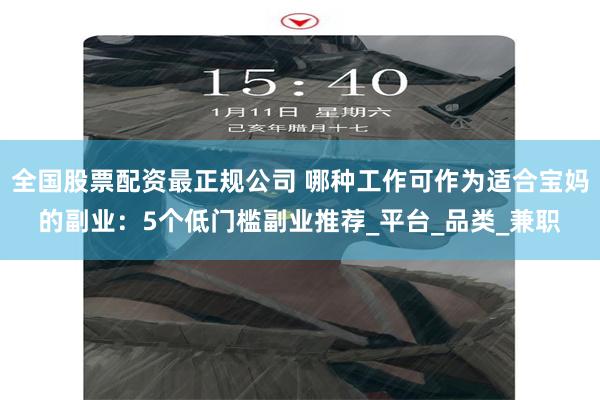 全国股票配资最正规公司 哪种工作可作为适合宝妈的副业：5个低门槛副业推荐_平台_品类_兼职