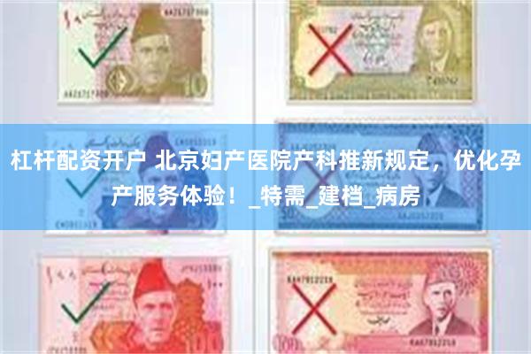 杠杆配资开户 北京妇产医院产科推新规定，优化孕产服务体验！_特需_建档_病房