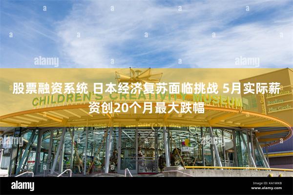 股票融资系统 日本经济复苏面临挑战 5月实际薪资创20个月最大跌幅