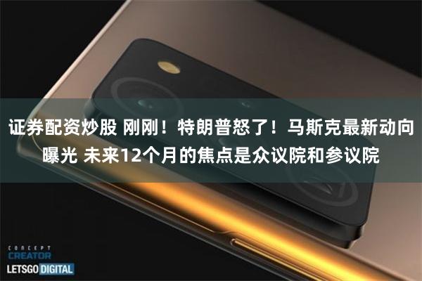 证券配资炒股 刚刚！特朗普怒了！马斯克最新动向曝光 未来12个月的焦点是众议院和参议院