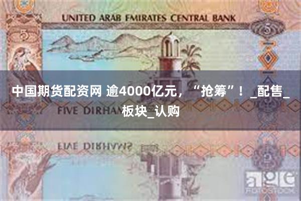 中国期货配资网 逾4000亿元，“抢筹”！_配售_板块_认购