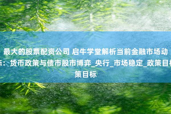 最大的股票配资公司 启牛学堂解析当前金融市场动态：货币政策与债市股市博弈_央行_市场稳定_政策目标
