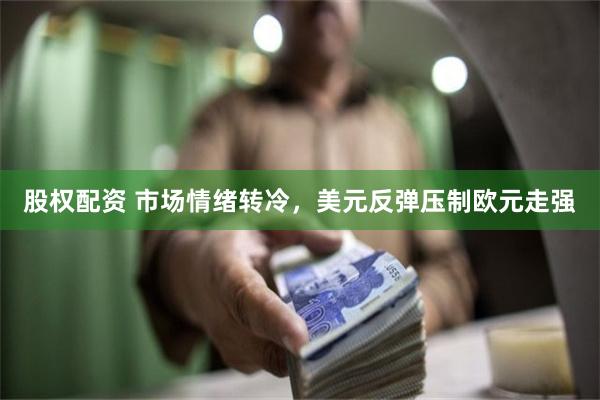 股权配资 市场情绪转冷，美元反弹压制欧元走强
