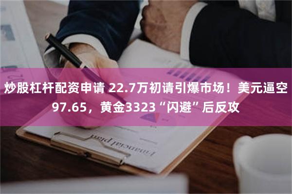 炒股杠杆配资申请 22.7万初请引爆市场！美元逼空97.65，黄金3323“闪避”后反攻