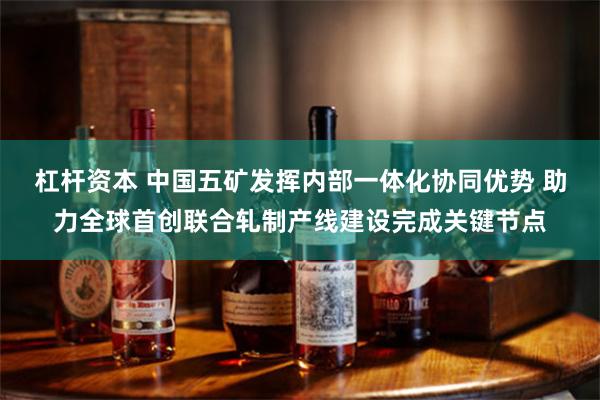 杠杆资本 中国五矿发挥内部一体化协同优势 助力全球首创联合轧制产线建设完成关键节点