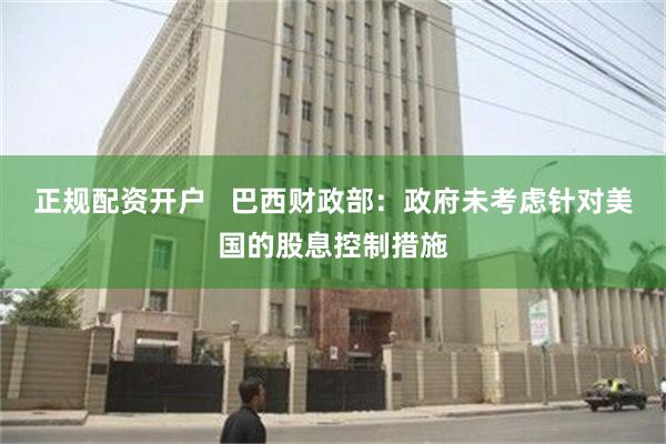 正规配资开户   巴西财政部：政府未考虑针对美国的股息控制措施