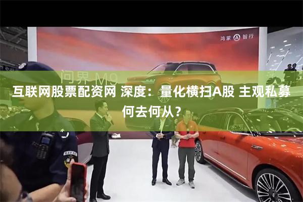 互联网股票配资网 深度：量化横扫A股 主观私募何去何从？