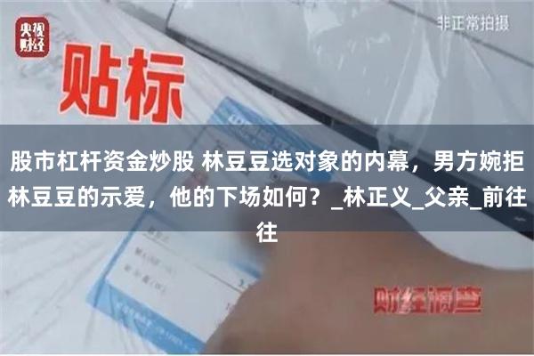 股市杠杆资金炒股 林豆豆选对象的内幕，男方婉拒林豆豆的示爱，他的下场如何？_林正义_父亲_前往