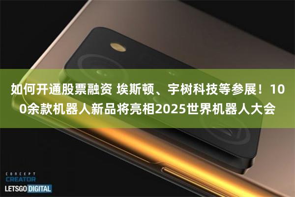 如何开通股票融资 埃斯顿、宇树科技等参展！100余款机器人新品将亮相2025世界机器人大会