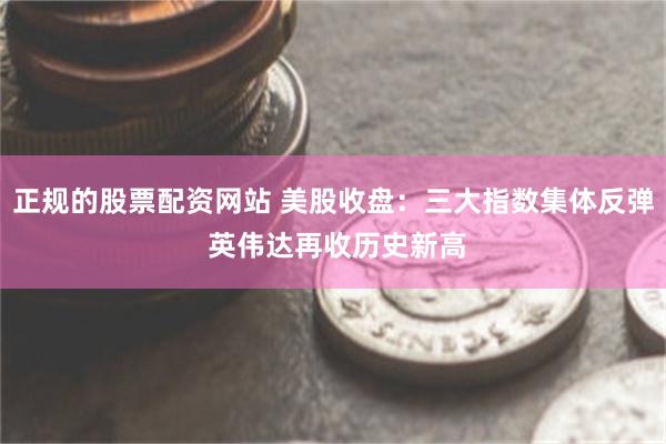 正规的股票配资网站 美股收盘：三大指数集体反弹 英伟达再收历史新高