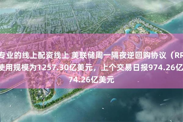 专业的线上配资线上 美联储周一隔夜逆回购协议（RRP）使用规模为1257.30亿美元，上个交易日报974.26亿美元