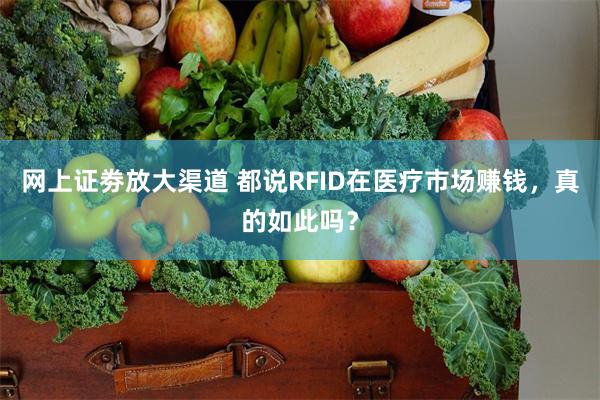网上证劵放大渠道 都说RFID在医疗市场赚钱，真的如此吗？