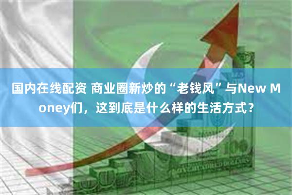 国内在线配资 商业圈新炒的“老钱风”与New Money们，这到底是什么样的生活方式？